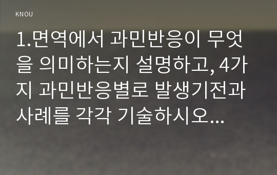 1.면역에서 과민반응이 무엇을 의미하는지 설명하고, 4가지 과민반응별로 발생기전과 사례를 각각 기술하시오. 2. 종양의 발생단계, 원인과 인체에 미치는 영향에 대해 설명하시오. 인체에 미치는 영향은 국소 영향과 전신 영향으로 나누어 설명하시오. 3.혈액응고과정의 3단계 발생기전을 설명하고, 심장판막치환술 환자의 와파린(wafarin) 투여와 관련된 간호