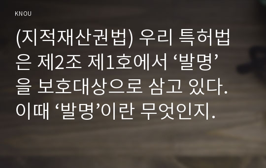 (지적재산권법) 우리 특허법은 제2조 제1호에서 ‘발명’을 보호대상으로 삼고 있다. 이때 ‘발명’이란 무엇인지에 관해 1) 3가