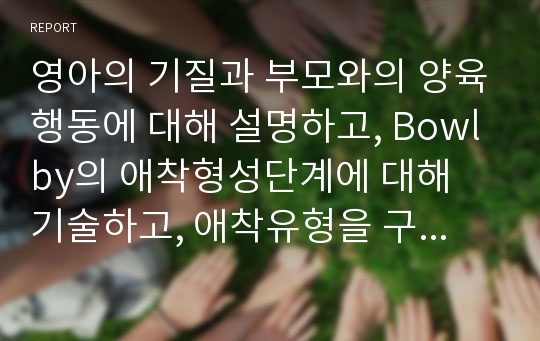 영아의 기질과 부모와의 양육행동에 대해 설명하고, Bowlby의 애착형성단계에 대해 기술하고, 애착유형을 구체적으로 설명하고