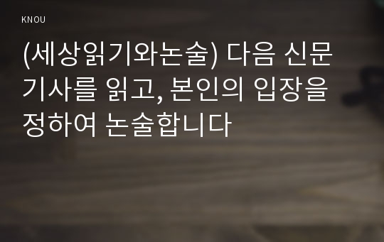 (세상읽기와논술) 다음 신문기사를 읽고, 본인의 입장을 정하여 논술합니다