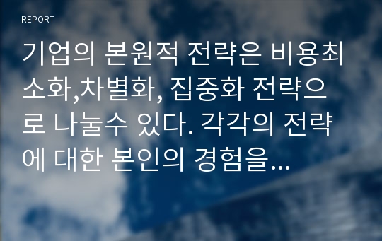 기업의 본원적 전략은 비용최소화,차별화, 집중화 전략으로 나눌수 있다. 각각의 전략에 대한 본인의 경험을 제시하고, 정보기술이 각 전략에 어떻게 활용될 수 있는지 방법론을 살펴보자.