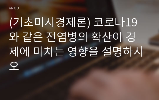 (기초미시경제론) 코로나19와 같은 전염병의 확산이 경제에 미치는 영향을 설명하시오