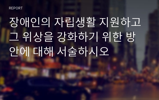 장애인의 자립생활 지원하고 그 위상을 강화하기 위한 방안에 대해 서술하시오