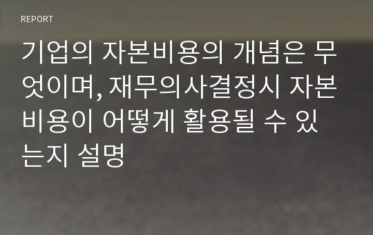 기업의 자본비용의 개념은 무엇이며, 재무의사결정시 자본비용이 어떻게 활용될 수 있는지 설명