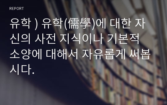 유학 ) 유학(儒學)에 대한 자신의 사전 지식이나 기본적 소양에 대해서 자유롭게 써봅시다.