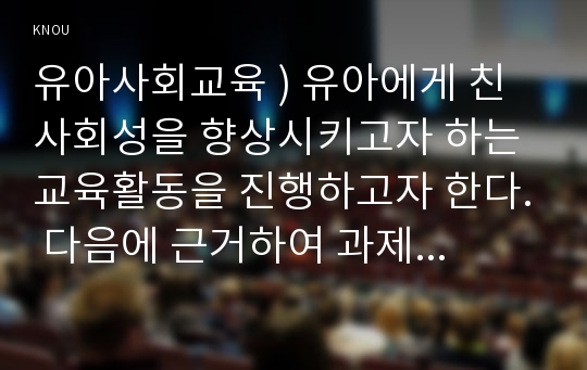 유아사회교육 ) 유아에게 친사회성을 향상시키고자 하는 교육활동을 진행하고자 한다. 다음에 근거하여 과제물을 작성하시오.