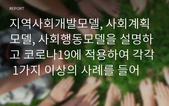 지역사회개발모델, 사회계획모델, 사회행동모델을 설명하고 코로나19에 적용하여 각각 1가지 이상의 사례를 들어