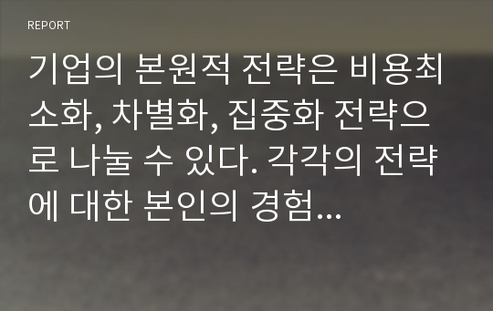 기업의 본원적 전략은 비용최소화, 차별화, 집중화 전략으로 나눌 수 있다. 각각의 전략에 대한 본인의 경험을 제시