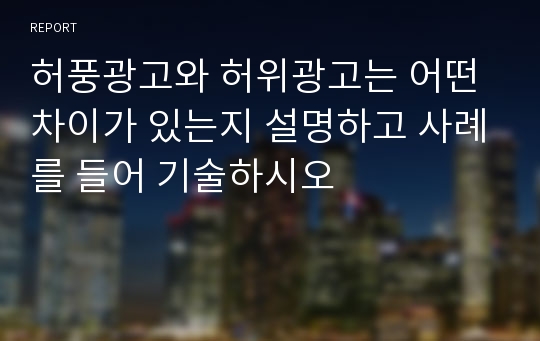 허풍광고와 허위광고는 어떤 차이가 있는지 설명하고 사례를 들어 기술하시오