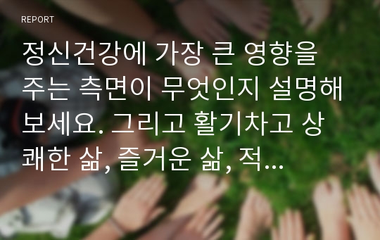 정신건강에 가장 큰 영향을 주는 측면이 무엇인지 설명해보세요. 그리고 활기차고 상쾌한 삶, 즐거운 삶, 적극적인 삶