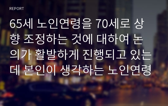 65세 노인연령을 70세로 상향 조정하는 것에 대하여 논의가 활발하게 진행되고 있는데 본인이 생각하는 노인연령