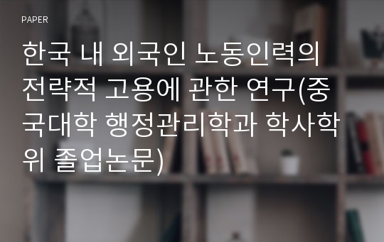 한국 내 외국인 노동인력의 전략적 고용에 관한 연구(중국대학 행정관리학과 학사학위 졸업논문)