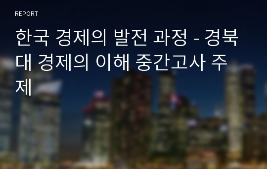 한국 경제의 발전 과정 - 경북대 경제의 이해 중간고사 주제