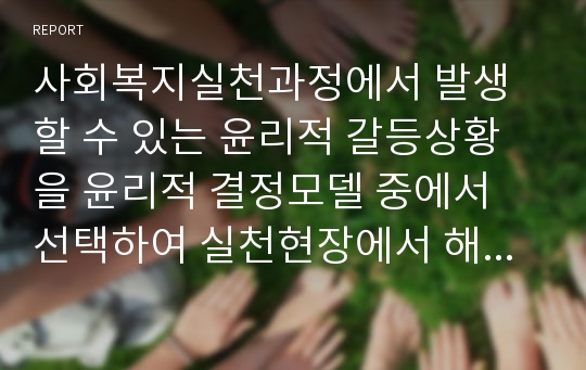 사회복지실천과정에서 발생할 수 있는 윤리적 갈등상황을 윤리적 결정모델 중에서 선택하여 실천현장에서 해결하는 과정