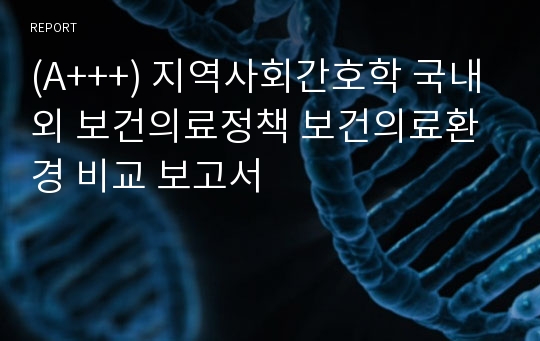 (A+++) 지역사회간호학 국내외 보건의료정책 보건의료환경 비교 보고서