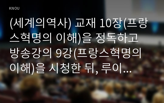 (세계의역사) 교재 10장(프랑스혁명의 이해)을 정독하고 방송강의 9강(프랑스혁명의 이해)을 시청한 뒤, 루이 16세의 입장