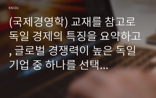 (국제경영학) 교재를 참고로 독일 경제의 특징을 요약하고, 글로벌 경쟁력이 높은 독일 기업 중 하나를 선택하여 경쟁력의 원천