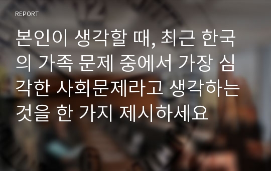 본인이 생각할 때, 최근 한국의 가족 문제 중에서 가장 심각한 사회문제라고 생각하는 것을 한 가지 제시하세요