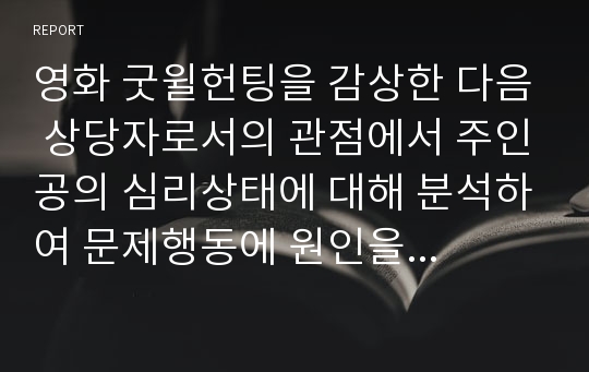 영화 굿윌헌팅을 감상한 다음 상당자로서의 관점에서 주인공의 심리상태에 대해 분석하여 문제행동에 원인을 찾고 그 해결방안