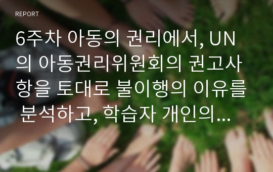 6주차 아동의 권리에서, UN의 아동권리위원회의 권고사항을 토대로 불이행의 이유를 분석하고, 학습자 개인의 견해를 중심으로 아동의 권리