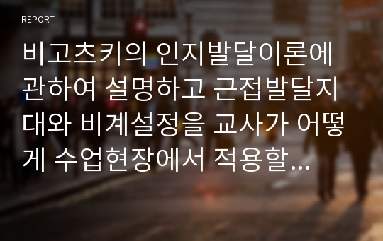 비고츠키의 인지발달이론에 관하여 설명하고 근접발달지대와 비계설정을 교사가 어떻게 수업현장에서 적용할 수있을지 실례