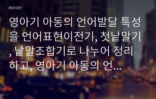 영아기 아동의 언어발달 특성을 언어표현이전기, 첫낱말기, 낱말조합기로 나누어 정리하고, 영아기 아동의 언어발달을 촉진할