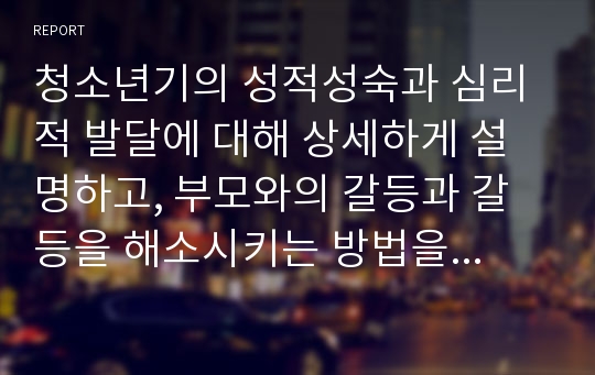 청소년기의 성적성숙과 심리적 발달에 대해 상세하게 설명하고, 부모와의 갈등과 갈등을 해소시키는 방법을 제시하고