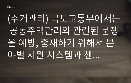 (주거관리) 국토교통부에서는 공동주택관리와 관련된 분쟁을 예방, 중재하기 위해서 분야별 지원 시스템과 센터를 운영 중에