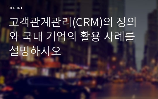 고객관계관리(CRM)의 정의와 국내 기업의 활용 사례를  설명하시오