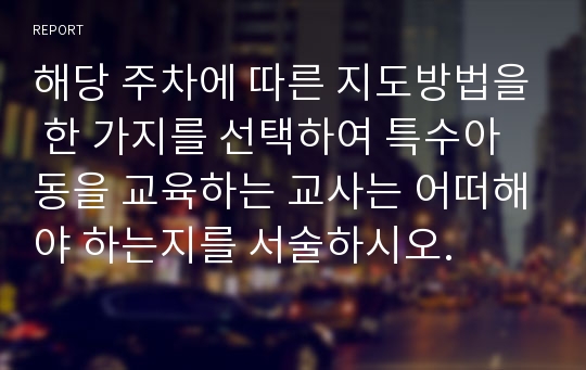 해당 주차에 따른 지도방법을 한 가지를 선택하여 특수아동을 교육하는 교사는 어떠해야 하는지를 서술하시오.