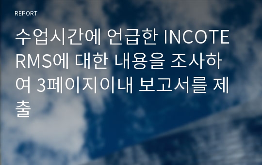 수업시간에 언급한 INCOTERMS에 대한 내용을 조사하여 3페이지이내 보고서를 제출