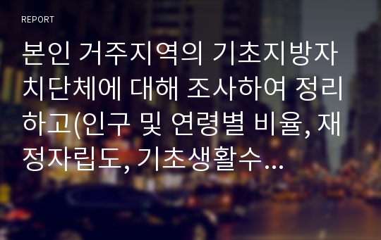 본인 거주지역의 기초지방자치단체에 대해 조사하여 정리하고(인구 및 연령별 비율, 재정자립도, 기초생활수급자수