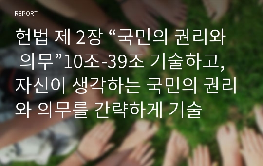 헌법 제 2장 “국민의 권리와 의무”10조-39조 기술하고, 자신이 생각하는 국민의 권리와 의무를 간략하게 기술