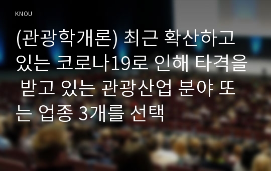 (관광학개론) 최근 확산하고 있는 코로나19로 인해 타격을 받고 있는 관광산업 분야 또는 업종 3개를 선택