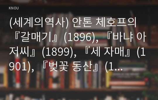 (세계의역사) 안톤 체호프의 『갈매기』(1896), 『바냐 아저씨』(1899), 『세 자매』(1901), 『벚꽃 동산』(1903) 중 한 작품을 골라서