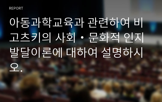 아동과학교육과 관련하여 비고츠키의 사회・문화적 인지발달이론에 대하여 설명하시오.