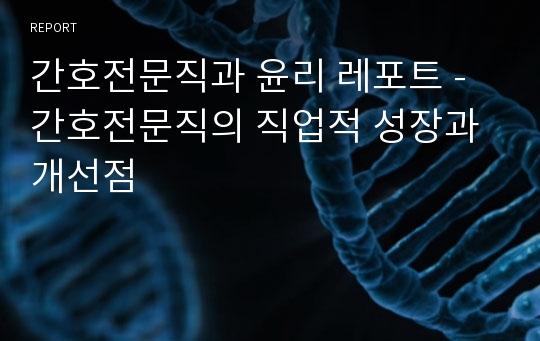 간호전문직과 윤리 레포트 - 간호전문직의 직업적 성장과 개선점