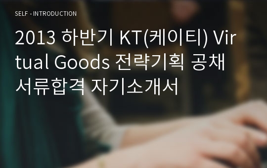 2013 하반기 KT(케이티) Virtual Goods 전략기획 공채 서류합격 자기소개서