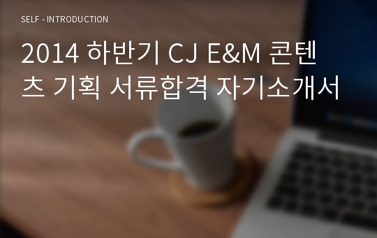 2014 하반기 CJ E&amp;M 콘텐츠 기획 서류합격 자기소개서