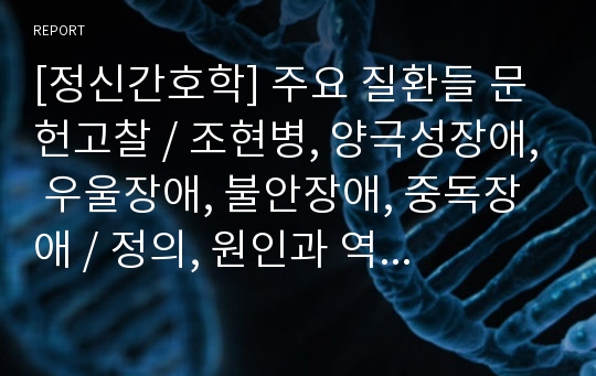 [정신간호학] 주요 질환들 문헌고찰 / 조현병, 양극성장애, 우울장애, 불안장애, 중독장애 / 정의, 원인과 역동, 임상 특성, 관련질환, 주요간호진단, 치료적중재