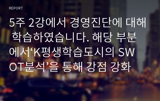 5주 2강에서 경영진단에 대해 학습하였습니다. 해당 부분에서‘K평생학습도시의 SWOT분석’을 통해 강점 강화 전략