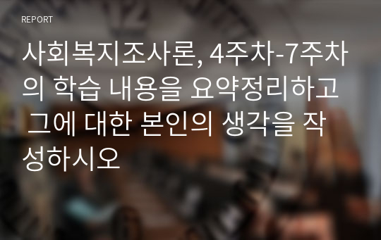 사회복지조사론, 4주차-7주차의 학습 내용을 요약정리하고 그에 대한 본인의 생각을 작성하시오