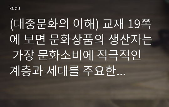 (대중문화의 이해) 교재 19쪽에 보면 문화상품의 생산자는 가장 문화소비에 적극적인 계층과 세대를 주요한 대상으로 삼아 문화상품을 생산