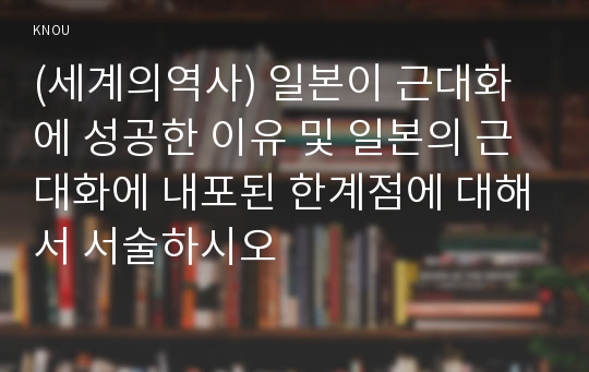 (세계의역사) 일본이 근대화에 성공한 이유 및 일본의 근대화에 내포된 한계점에 대해서 서술하시오