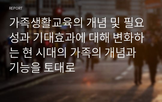 가족생활교육의 개념 및 필요성과 기대효과에 대해 변화하는 현 시대의 가족의 개념과 기능을 토대로