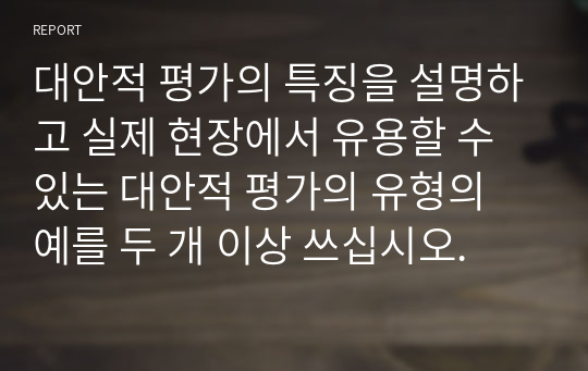 대안적 평가의 특징을 설명하고 실제 현장에서 유용할 수 있는 대안적 평가의 유형의 예를 두 개 이상 쓰십시오.