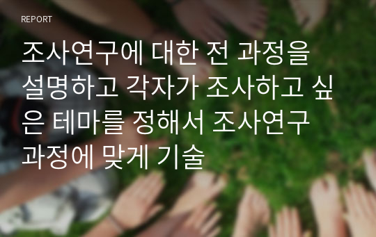 조사연구에 대한 전 과정을 설명하고 각자가 조사하고 싶은 테마를 정해서 조사연구 과정에 맞게 기술