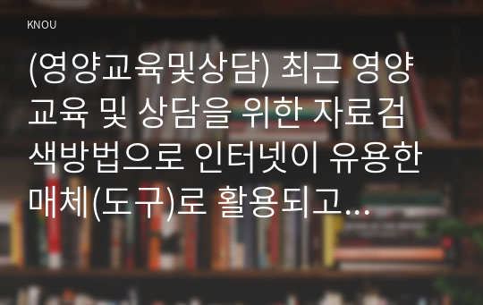 (영양교육및상담) 최근 영양교육 및 상담을 위한 자료검색방법으로 인터넷이 유용한 매체(도구)로 활용되고 있지만 검증된 사이트에서