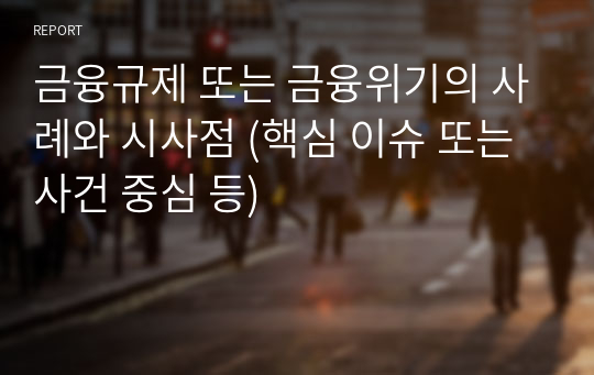 금융규제 또는 금융위기의 사례와 시사점 (핵심 이슈 또는 사건 중심 등)