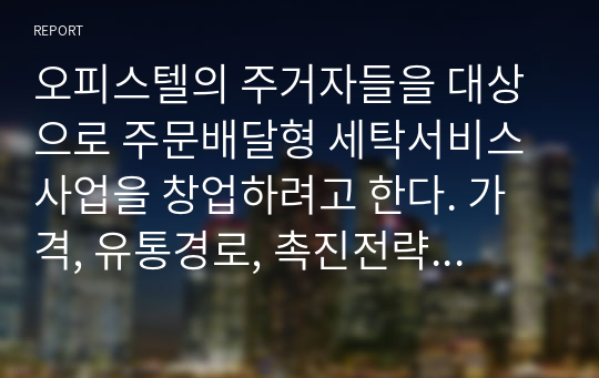 오피스텔의 주거자들을 대상으로 주문배달형 세탁서비스 사업을 창업하려고 한다. 가격, 유통경로, 촉진전략을 수립하기